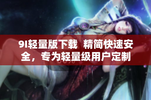 9I轻量版下载  精简快速安全，专为轻量级用户定制
