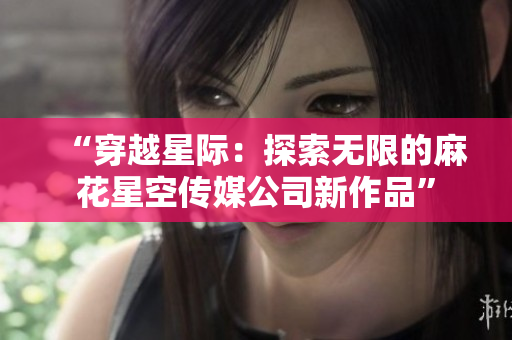 “穿越星际：探索无限的麻花星空传媒公司新作品”