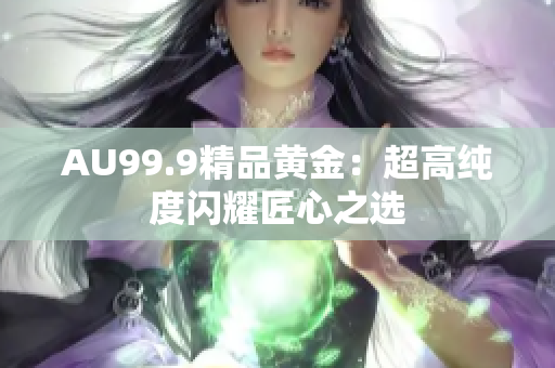 AU99.9精品黄金：超高纯度闪耀匠心之选