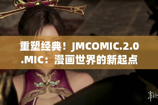 重塑经典！JMCOMIC.2.0.MIC：漫画世界的新起点
