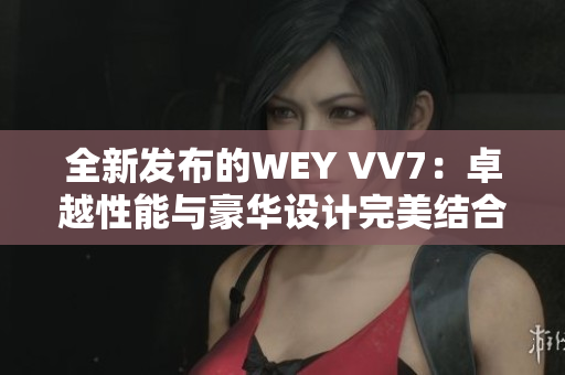 全新发布的WEY VV7：卓越性能与豪华设计完美结合的SUV首选