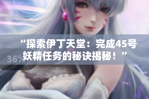 “探索伊丁天堂：完成45号妖精任务的秘诀揭秘！”