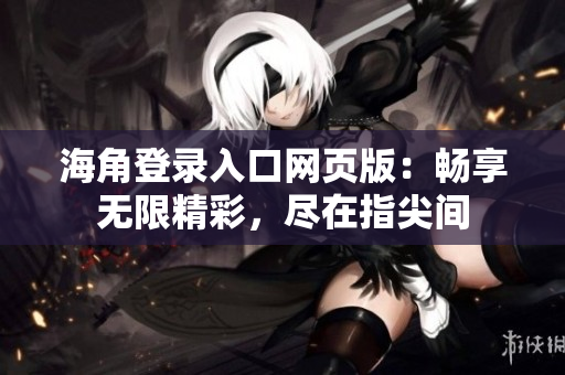 海角登录入口网页版：畅享无限精彩，尽在指尖间