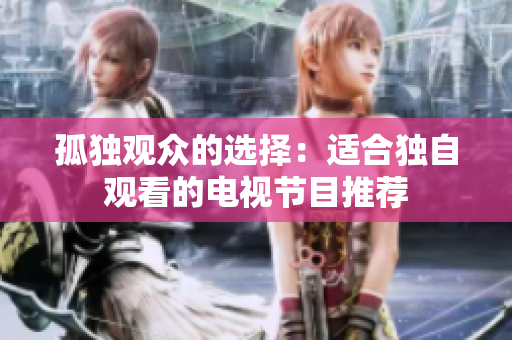 孤独观众的选择：适合独自观看的电视节目推荐