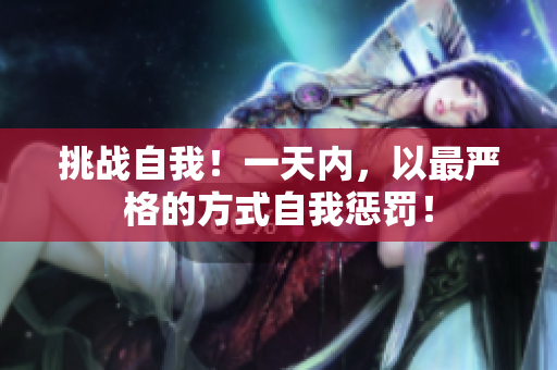挑战自我！一天内，以最严格的方式自我惩罚！