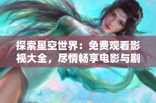 探索星空世界：免费观看影视大全，尽情畅享电影与剧集的奇妙旅程