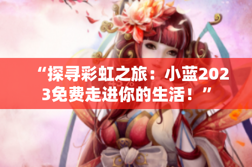 “探寻彩虹之旅：小蓝2023免费走进你的生活！”