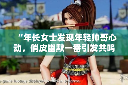 “年长女士发现年轻帅哥心动，俏皮幽默一番引发共鸣！”