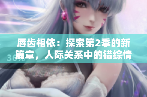 唇齿相依：探索第2季的新篇章，人际关系中的错综情感与挑战