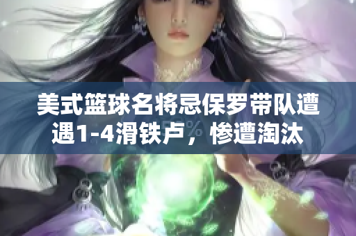 美式篮球名将忌保罗带队遭遇1-4滑铁卢，惨遭淘汰