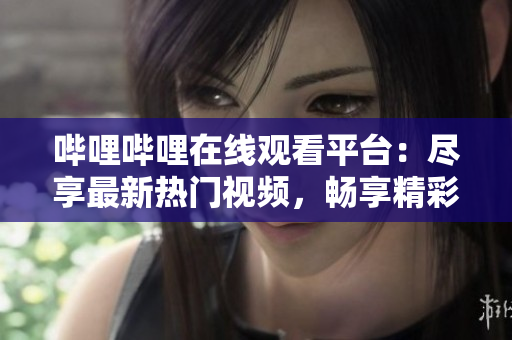 哔哩哔哩在线观看平台：尽享最新热门视频，畅享精彩视听世界
