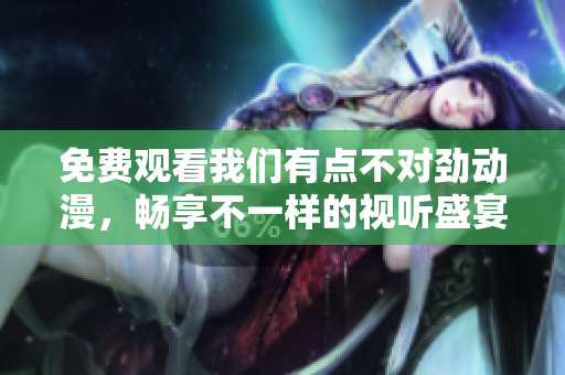 免费观看我们有点不对劲动漫，畅享不一样的视听盛宴