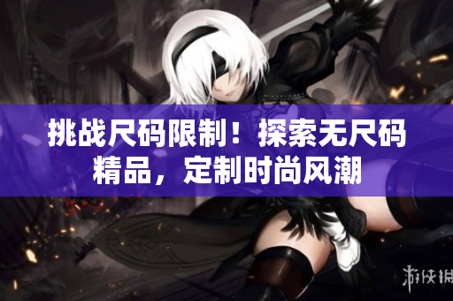 挑战尺码限制！探索无尺码精品，定制时尚风潮