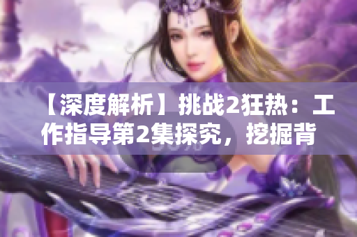 【深度解析】挑战2狂热：工作指导第2集探究，挖掘背后的秘密
