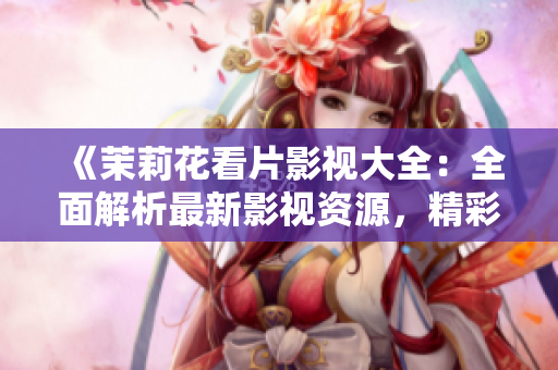 《茉莉花看片影视大全：全面解析最新影视资源，精彩影视尽在茉莉花看片》