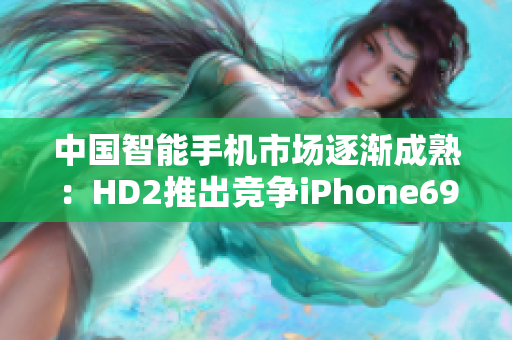 中国智能手机市场逐渐成熟：HD2推出竞争iPhone69