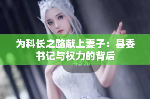 为科长之路献上妻子：县委书记与权力的背后