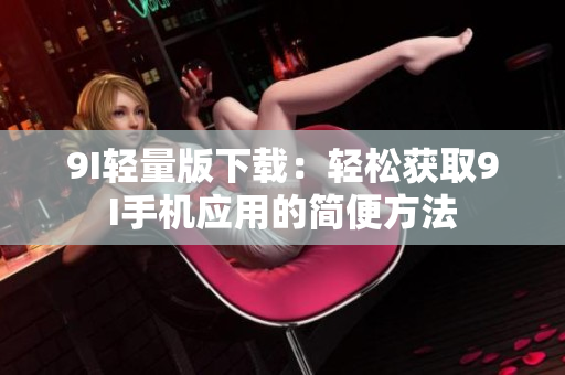 9I轻量版下载：轻松获取9I手机应用的简便方法