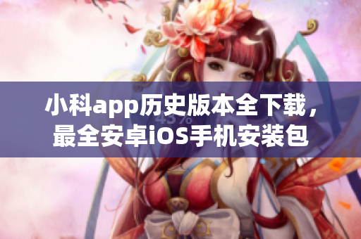 小科app历史版本全下载，最全安卓iOS手机安装包