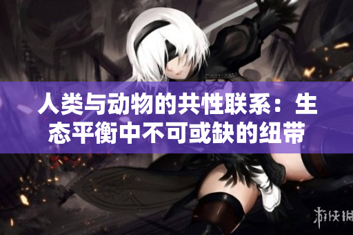 人类与动物的共性联系：生态平衡中不可或缺的纽带