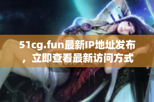 51cg.fun最新IP地址发布，立即查看最新访问方式