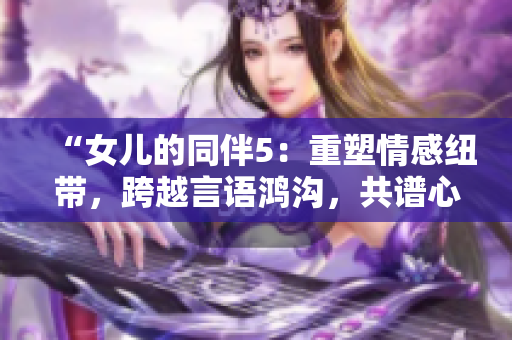 “女儿的同伴5：重塑情感纽带，跨越言语鸿沟，共谱心灵交响”