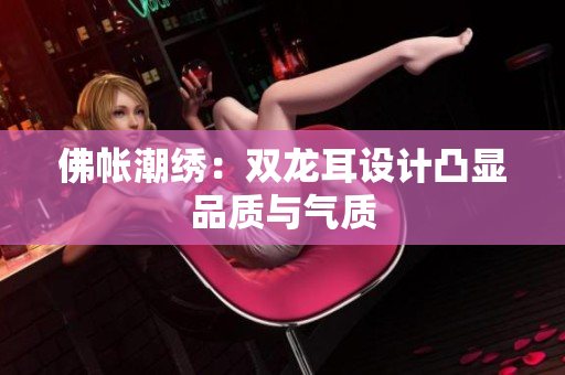佛帐潮绣：双龙耳设计凸显品质与气质