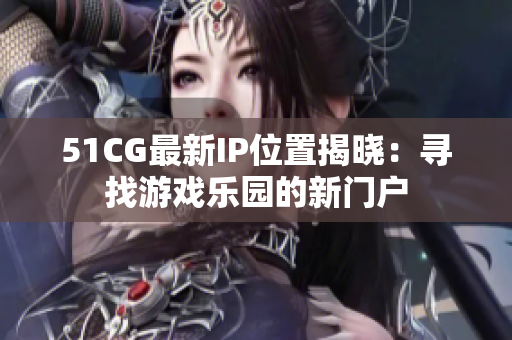 51CG最新IP位置揭晓：寻找游戏乐园的新门户