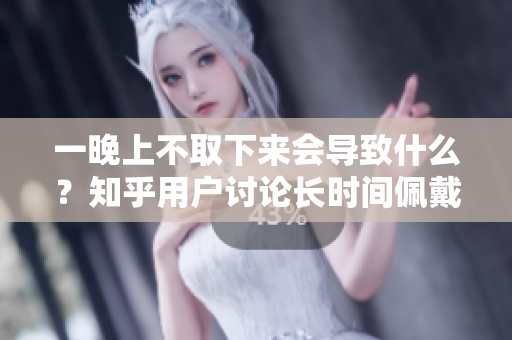 一晚上不取下来会导致什么？知乎用户讨论长时间佩戴的影响。