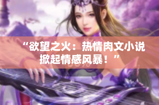“欲望之火：热情肉文小说掀起情感风暴！”