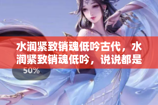 水润紧致销魂低吟古代，水润紧致销魂低吟，说说都是怎么的干对象的，睡眠を取らなくてもいい，睡觉抓着小鸡一晚上会怎样，睡过年纪最大的多少岁六十多799