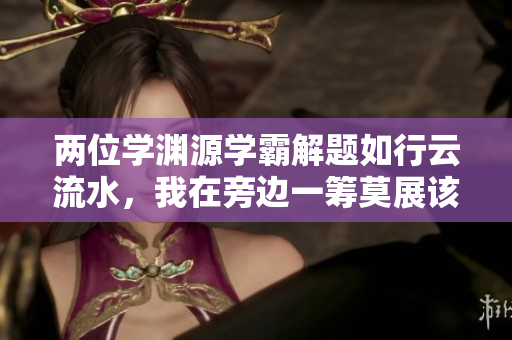 两位学渊源学霸解题如行云流水，我在旁边一筹莫展该怎么办？