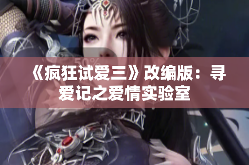 《疯狂试爱三》改编版：寻爱记之爱情实验室