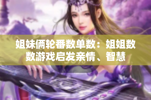 姐妹俩轮番数单数：姐姐数数游戏启发亲情、智慧