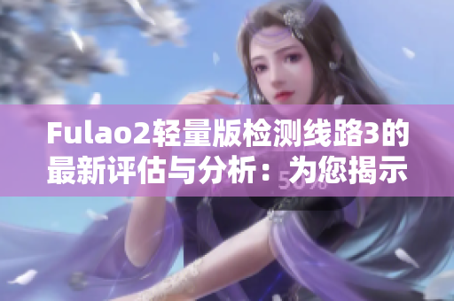 Fulao2轻量版检测线路3的最新评估与分析：为您揭示最新的测试结果