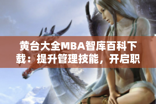 黄台大全MBA智库百科下载：提升管理技能，开启职业新篇章