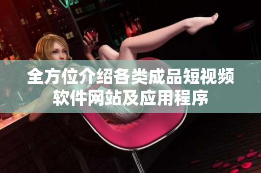 全方位介绍各类成品短视频软件网站及应用程序