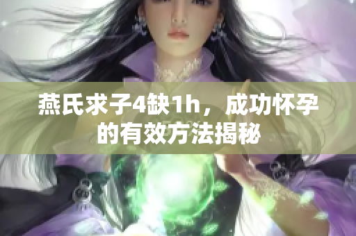 燕氏求子4缺1h，成功怀孕的有效方法揭秘