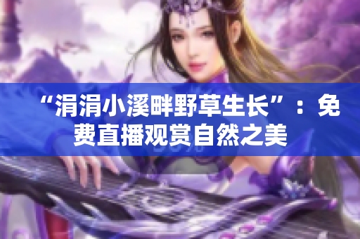 “涓涓小溪畔野草生长”：免费直播观赏自然之美