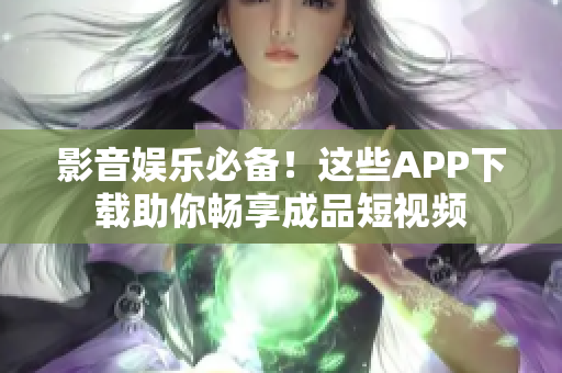 影音娱乐必备！这些APP下载助你畅享成品短视频