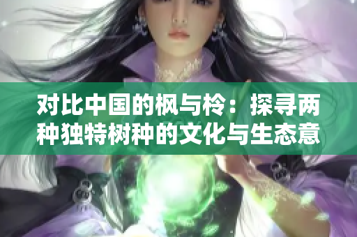 对比中国的枫与柃：探寻两种独特树种的文化与生态意义