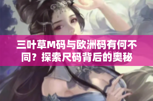 三叶草M码与欧洲码有何不同？探索尺码背后的奥秘