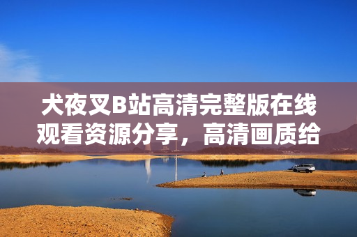 犬夜叉B站高清完整版在线观看资源分享，高清画质给你带来全新视听体验