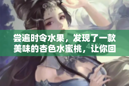 尝遍时令水果，发现了一款美味的杏色水蜜桃，让你回味无穷！