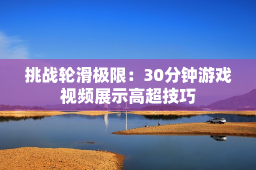 挑战轮滑极限：30分钟游戏视频展示高超技巧