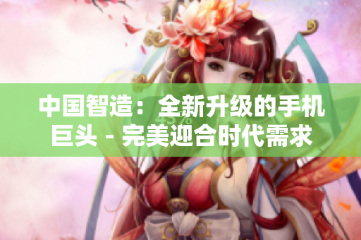 中国智造：全新升级的手机巨头 - 完美迎合时代需求