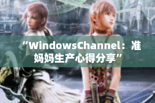 “WindowsChannel：准妈妈生产心得分享”