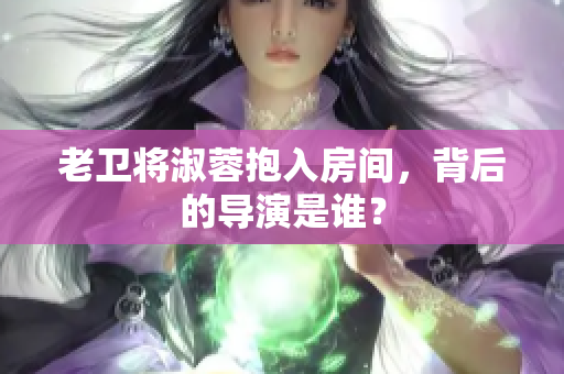 老卫将淑蓉抱入房间，背后的导演是谁？