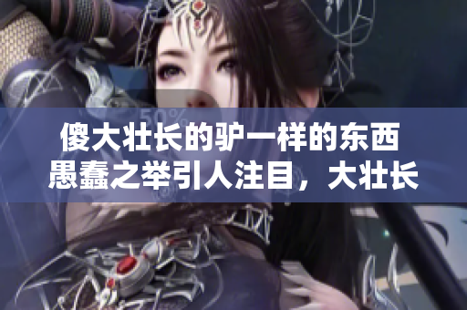 傻大壮长的驴一样的东西 愚蠢之举引人注目，大壮长成的驴般事物引人关注