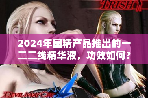 2024年国精产品推出的一二二线精华液，功效如何？